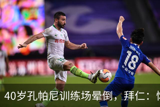 40岁孔帕尼训练场晕倒，拜仁：恢复要按周算